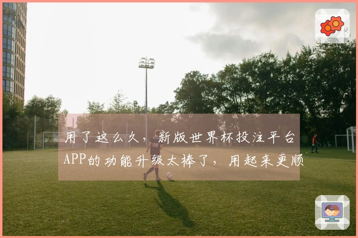 用了这么久，新版世界杯投注平台APP的功能升级太棒了，用起来更顺手了