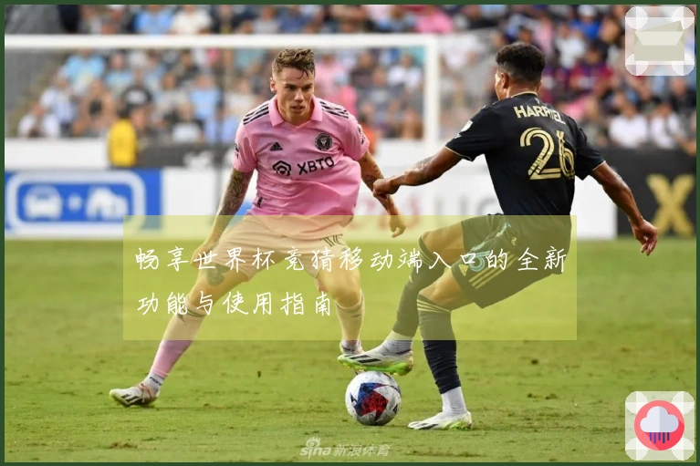 畅享世界杯竞猜移动端入口的全新功能与使用指南