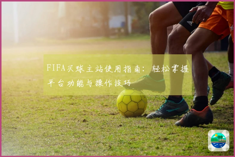 FIFA买球主站使用指南：轻松掌握平台功能与操作技巧