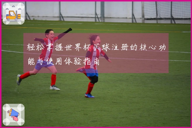 轻松掌握世界杯买球注册的核心功能与使用体验指南