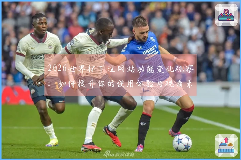 2026世界杯下注网站功能变化观察：如何提升你的使用体验与观看乐趣