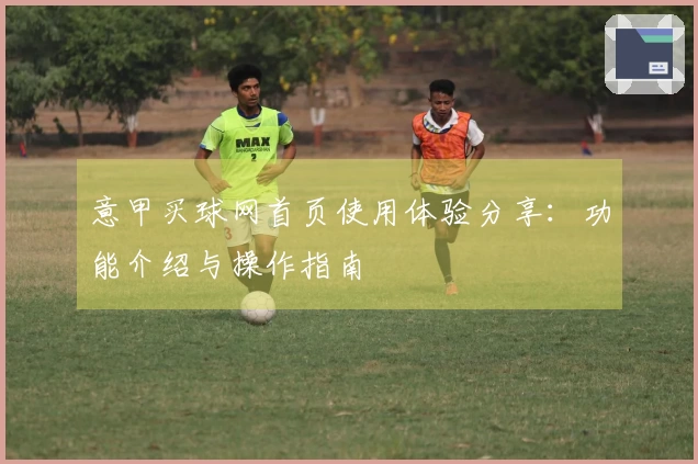 意甲买球网首页使用体验分享：功能介绍与操作指南