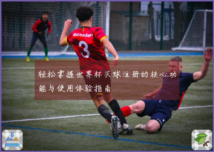 轻松掌握世界杯买球注册的核心功能与使用体验指南