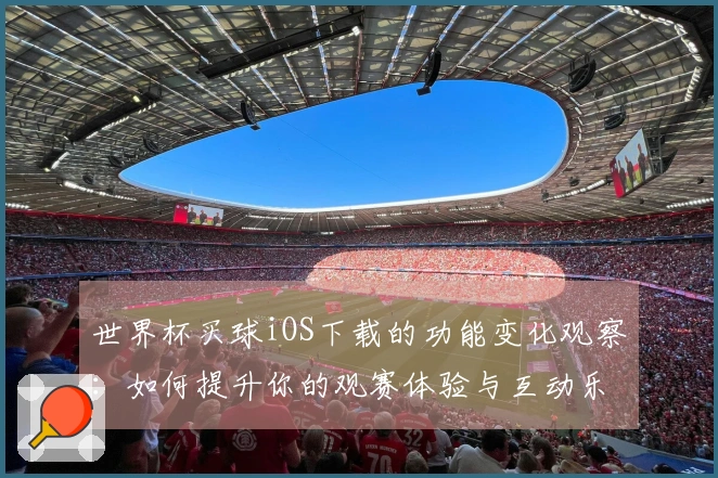 世界杯买球iOS下载的功能变化观察：如何提升你的观赛体验与互动乐趣
