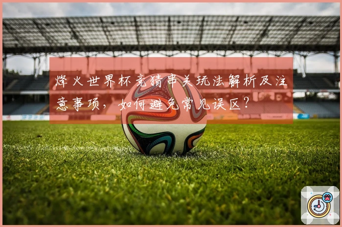 烽火世界杯竞猜串关玩法解析及注意事项，如何避免常见误区？