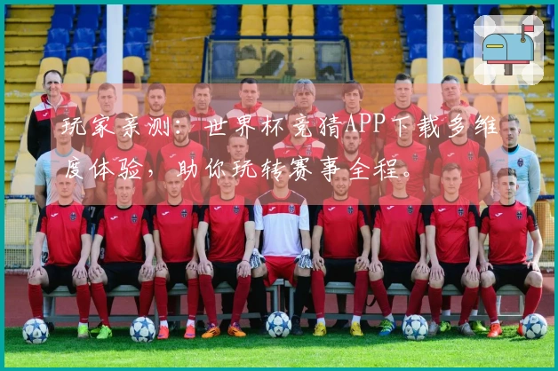 玩家亲测：世界杯竞猜APP下载多维度体验，助你玩转赛事全程。