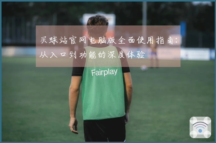 买球站官网电脑版全面使用指南：从入口到功能的深度体验