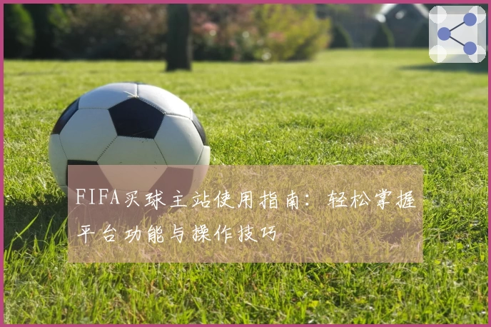 FIFA买球主站使用指南：轻松掌握平台功能与操作技巧