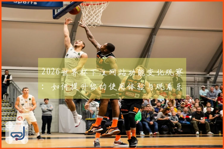 2026世界杯下注网站功能变化观察：如何提升你的使用体验与观看乐趣
