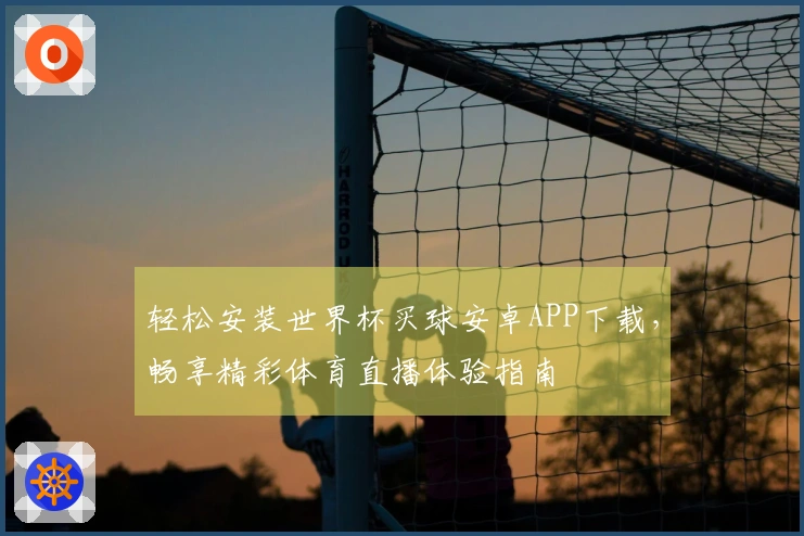 轻松安装世界杯买球安卓APP下载，畅享精彩体育直播体验指南