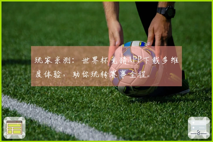 玩家亲测：世界杯竞猜APP下载多维度体验，助你玩转赛事全程。