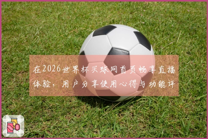 在2026世界杯买球网首页畅享直播体验，用户分享使用心得与功能评测