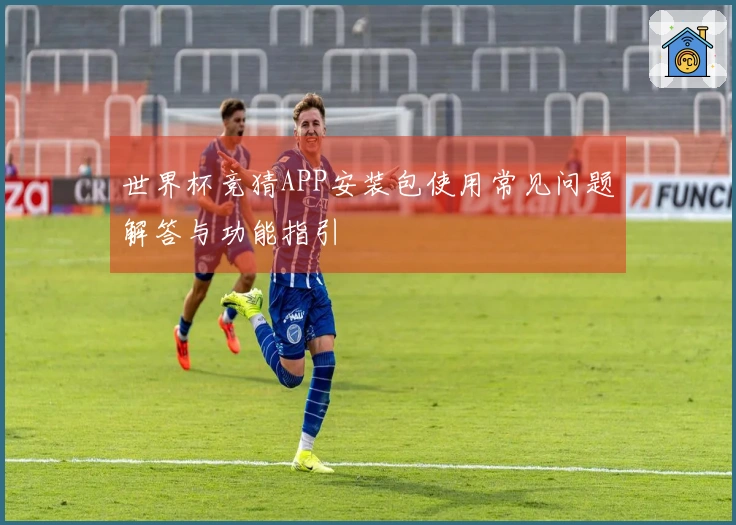 世界杯竞猜APP安装包使用常见问题解答与功能指引