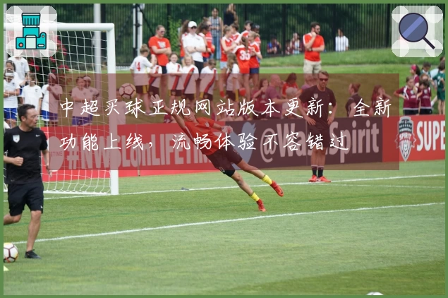 中超买球正规网站版本更新：全新功能上线，流畅体验不容错过
