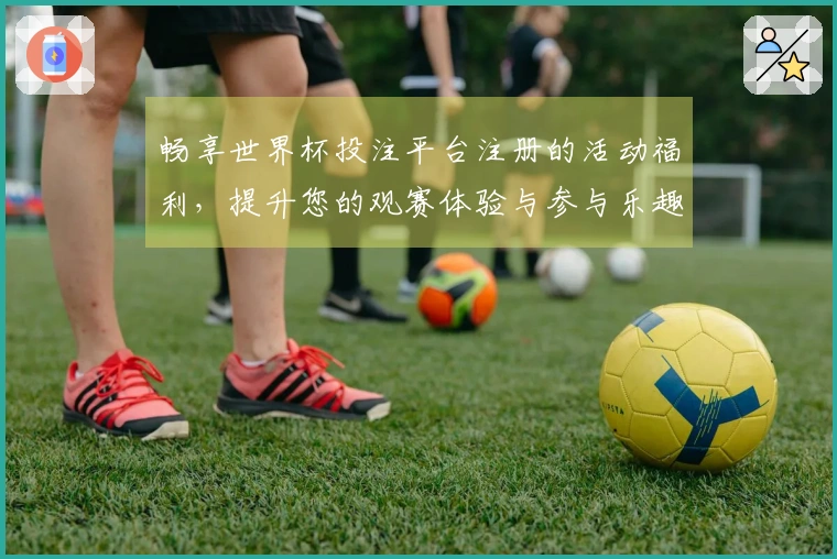 畅享世界杯投注平台注册的活动福利，提升您的观赛体验与参与乐趣