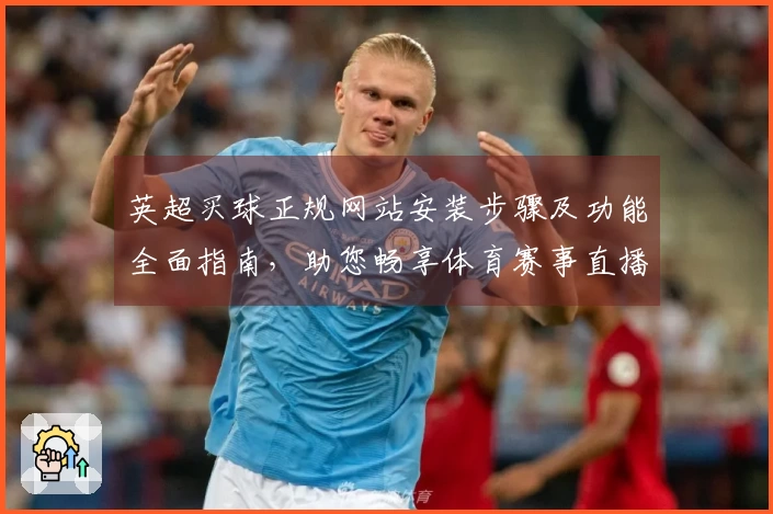 英超买球正规网站安装步骤及功能全面指南，助您畅享体育赛事直播体验