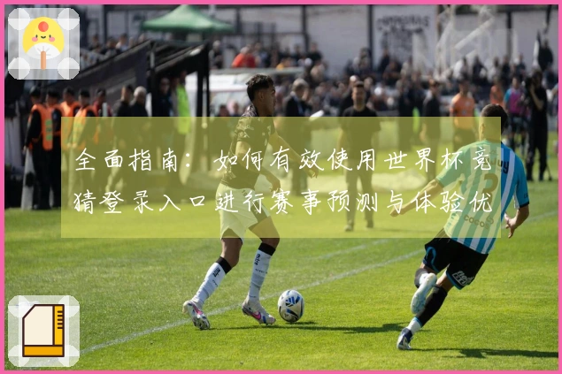 全面指南：如何有效使用世界杯竞猜登录入口进行赛事预测与体验优化