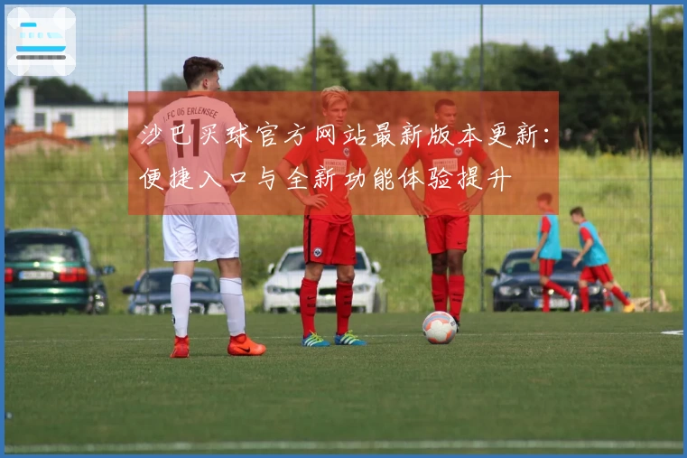 沙巴买球官方网站最新版本更新：便捷入口与全新功能体验提升