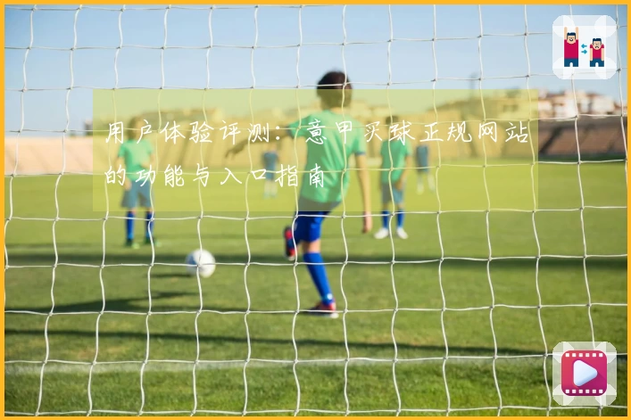 用户体验评测：意甲买球正规网站的功能与入口指南