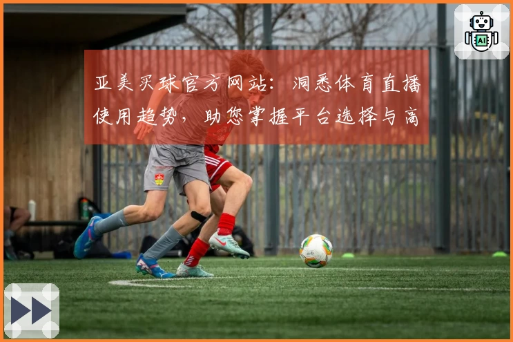 亚美买球官方网站：洞悉体育直播使用趋势，助您掌握平台选择与高效体验
